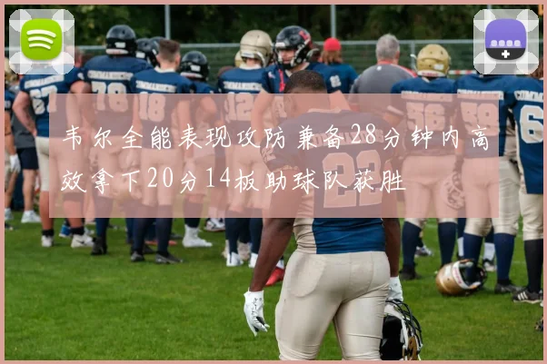 韦尔全能表现攻防兼备28分钟内高效拿下20分14板助球队获胜