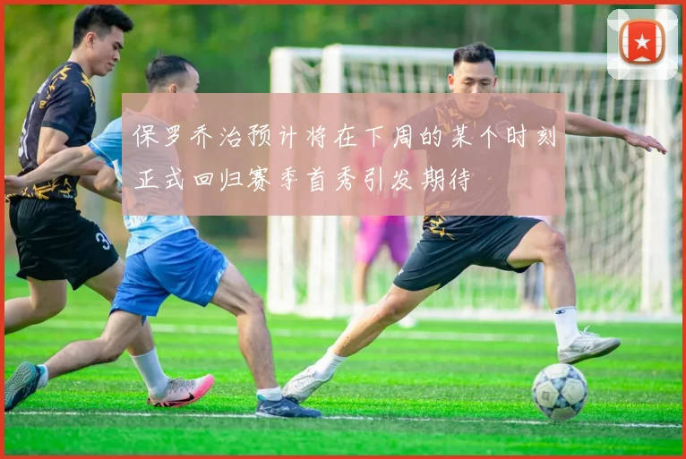 保罗乔治预计将在下周的某个时刻正式回归赛季首秀引发期待