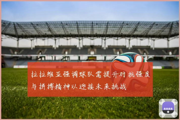 拉拉维亚强调球队需提升对抗强度与拼搏精神以迎接未来挑战