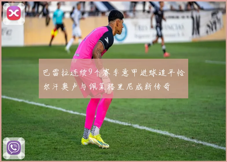 巴雷拉连续9个赛季意甲进球追平恰尔汗奥卢与佩莱格里尼成新传奇