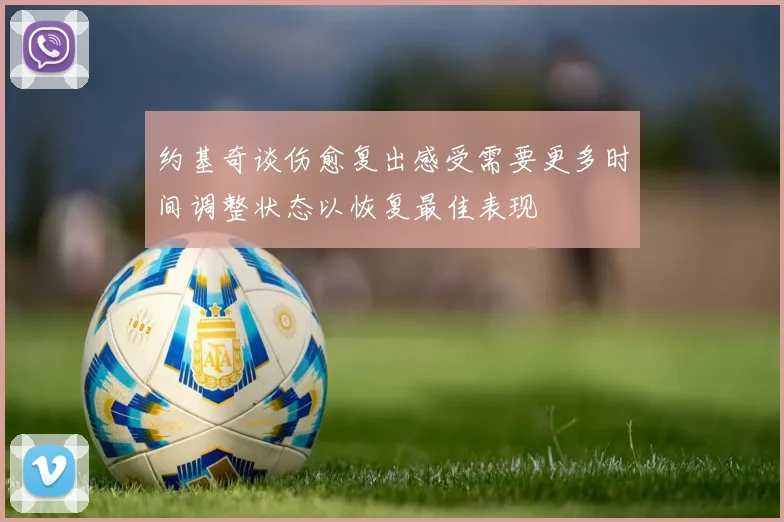约基奇谈伤愈复出感受需要更多时间调整状态以恢复最佳表现