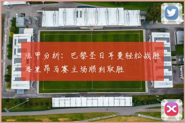 法甲分析：巴黎圣日耳曼轻松战胜洛里昂马赛主场顺利取胜