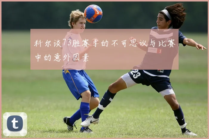 科尔谈73胜赛季的不可思议与比赛中的意外因素