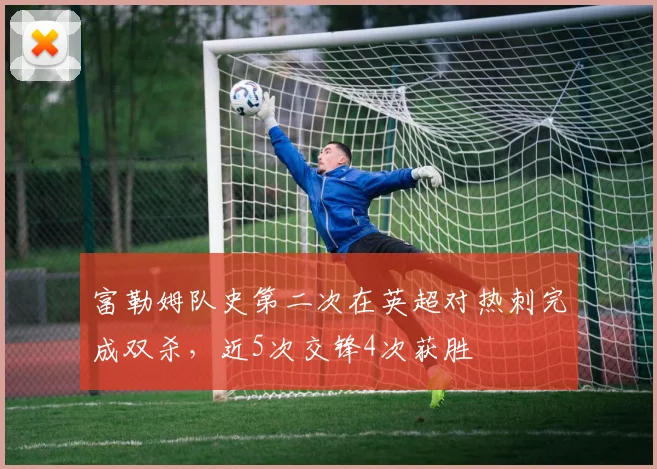 富勒姆队史第二次在英超对热刺完成双杀，近5次交锋4次获胜