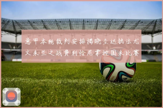 意甲本轮裁判安排揭晓圭达执法尤文米兰之战费利恰尼掌控国米比赛