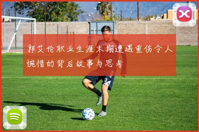 郭艾伦职业生涯末期遭遇重伤令人惋惜的背后故事与思考