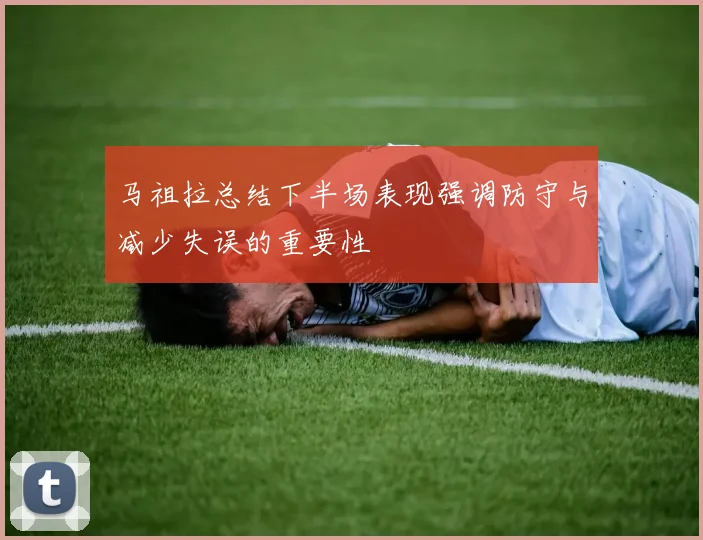 马祖拉总结下半场表现强调防守与减少失误的重要性