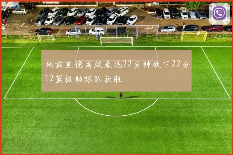 纳兹里德高效表现22分钟砍下22分12篮板助球队获胜