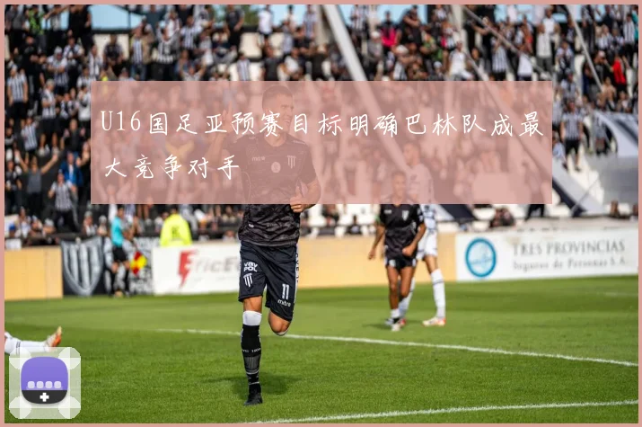 U16国足亚预赛目标明确巴林队成最大竞争对手