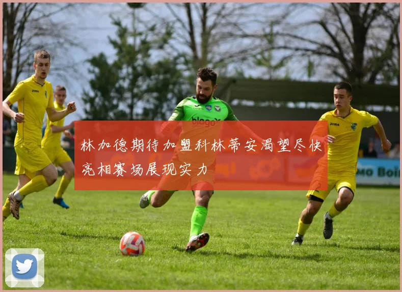 林加德期待加盟科林蒂安渴望尽快亮相赛场展现实力