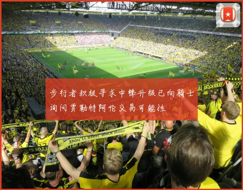 步行者积极寻求中锋升级已向骑士询问贾勒特阿伦交易可能性