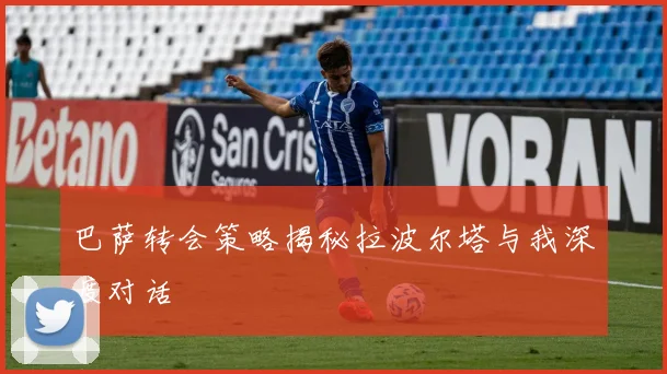 巴萨转会策略揭秘拉波尔塔与我深度对话