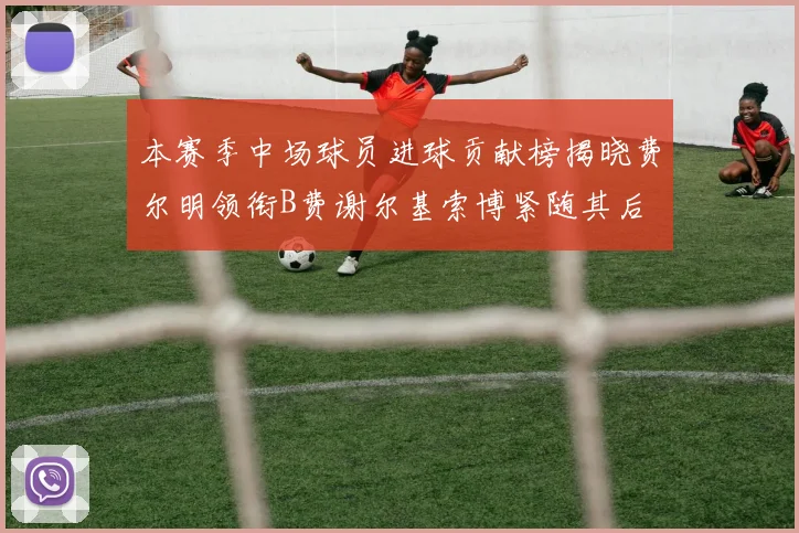 本赛季中场球员进球贡献榜揭晓费尔明领衔B费谢尔基索博紧随其后