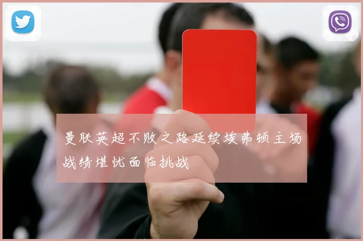 曼联英超不败之路延续埃弗顿主场战绩堪忧面临挑战