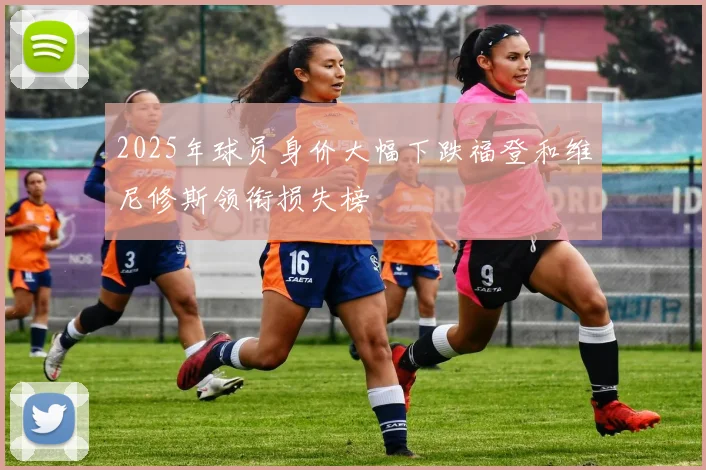 2025年球员身价大幅下跌福登和维尼修斯领衔损失榜