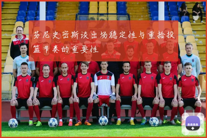 芬尼史密斯谈出场稳定性与重拾投篮节奏的重要性