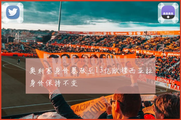 奥利塞身价暴涨至13亿欧穆西亚拉身价保持不变