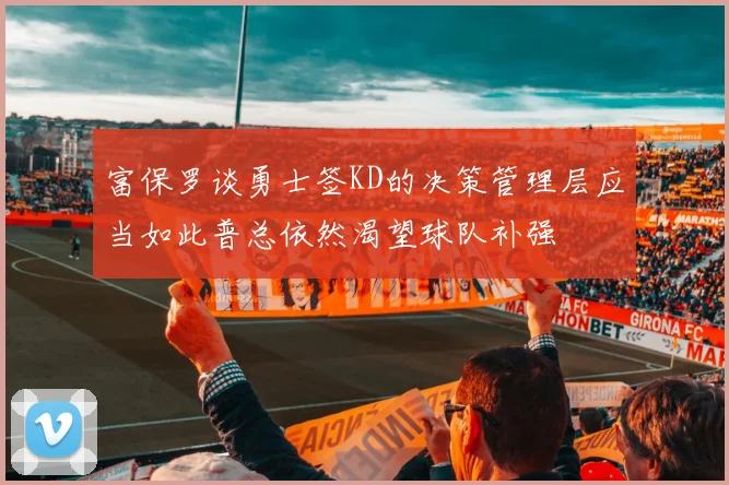 富保罗谈勇士签KD的决策管理层应当如此普总依然渴望球队补强