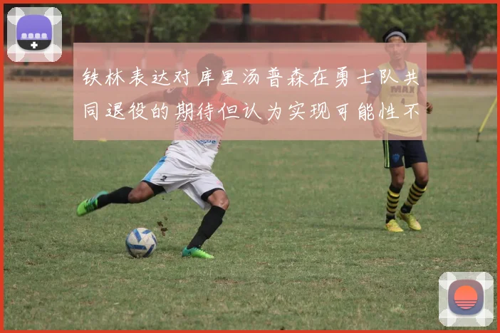 铁林表达对库里汤普森在勇士队共同退役的期待但认为实现可能性不大