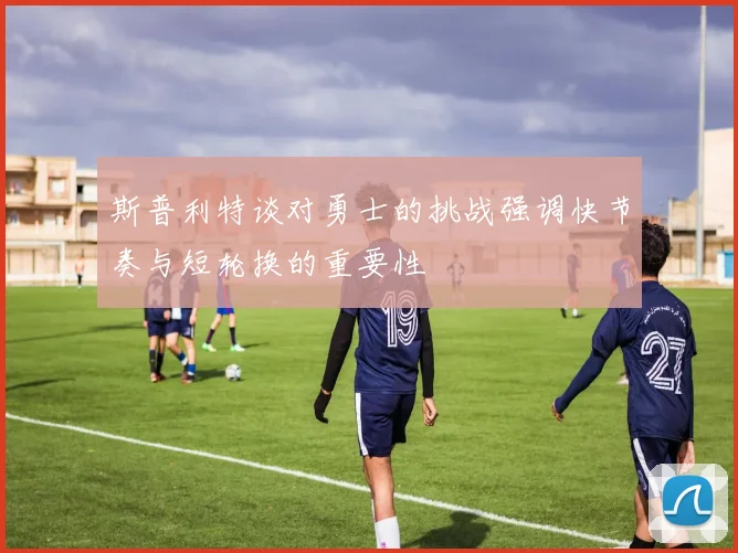 斯普利特谈对勇士的挑战强调快节奏与短轮换的重要性