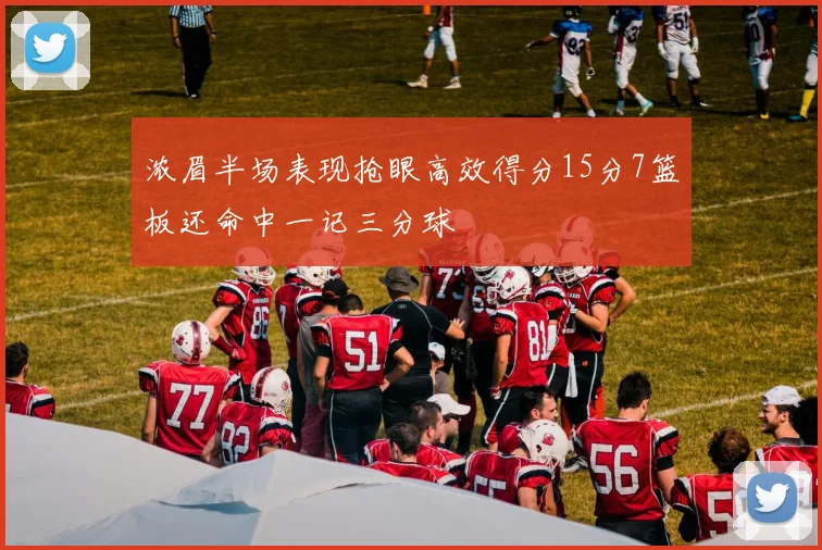 浓眉半场表现抢眼高效得分15分7篮板还命中一记三分球