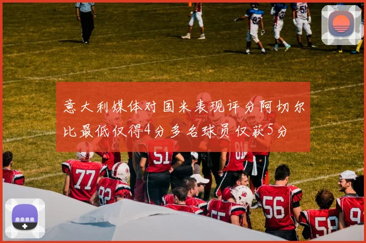 意大利媒体对国米表现评分阿切尔比最低仅得4分多名球员仅获5分