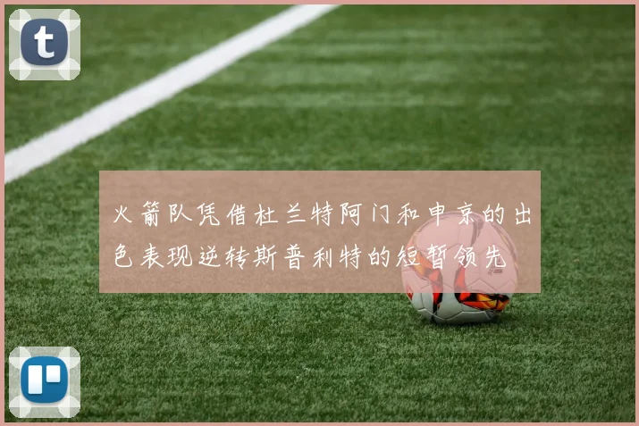 火箭队凭借杜兰特阿门和申京的出色表现逆转斯普利特的短暂领先