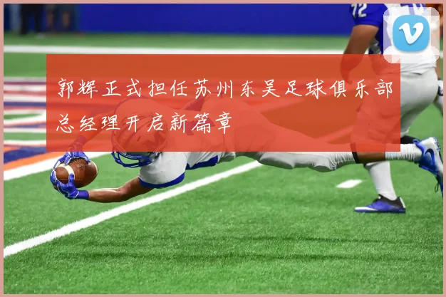 郭辉正式担任苏州东吴足球俱乐部总经理开启新篇章