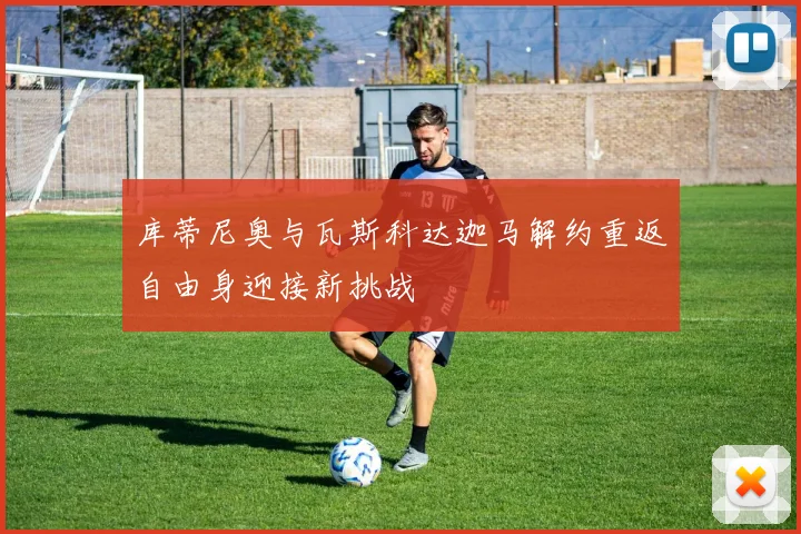 库蒂尼奥与瓦斯科达迦马解约重返自由身迎接新挑战