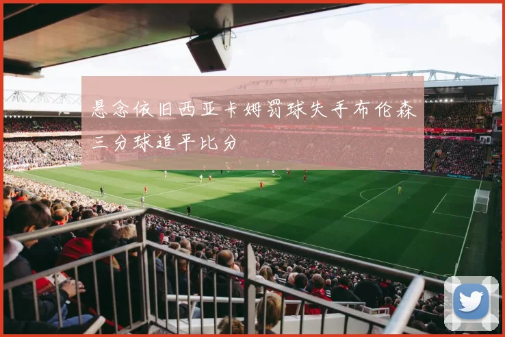 悬念依旧西亚卡姆罚球失手布伦森三分球追平比分