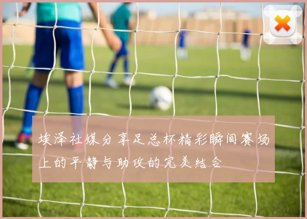 埃泽社媒分享足总杯精彩瞬间赛场上的平静与助攻的完美结合